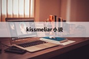 kissmeliar小说(kissmeliar小说 完结了吗)