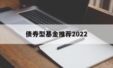 债券型基金推荐2022(债券型基金推荐2022年)